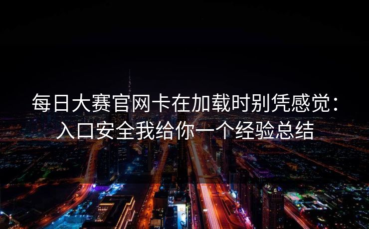 每日大赛官网卡在加载时别凭感觉:入口安全我给你一个经验总结 第1张 每日大赛官网卡在加载时别凭感觉:入口安全我给你一个经验总结 第1张