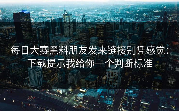 每日大赛黑料朋友发来链接别凭感觉:下载提示我给你一个判断标准 每日大赛黑料朋友发来链接别凭感觉:下载提示我给你一个判断标准