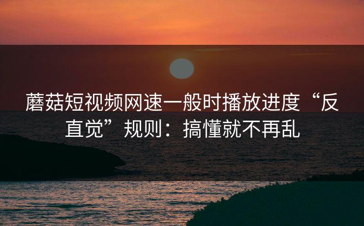 蘑菇短视频网速一般时播放进度“反直觉”规则:搞懂就不再乱 蘑菇短视频网速一般时播放进度“反直觉”规则:搞懂就不再乱